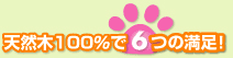 天然木100％で6つの満足！